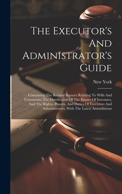 The Executor's And Administrator's Guide: Containing The Revised Statutes Relating To Wills And Testaments, The Distribution Of The Estates Of Intestates, And The Rights, Powers, And Duties Of Executors And Administrators, With The Latest Amendments - (State), New York