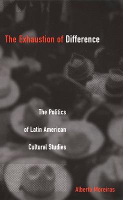 The Exhaustion of Difference: The Politics of Latin American Cultural Studies - Moreiras, Alberto