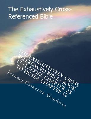 The Exhaustively Cross-Referenced Bible - Book 17 - Ezekiel Chapter 28 To Hosea Chapter 12: The Exhaustively Cross-Referenced Bible Series - Goodwin, Jerome Cameron