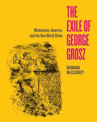 The Exile of George Grosz: Modernism, America, and the One World Order - McCloskey, Barbara