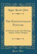 The Existentialist Posture: A Christian Look at Its Meaning, Impact, Values, Dangers (Classic Reprint)