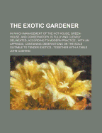 The Exotic Gardener: In Which Management Of The Hot-house, Green-house, And Conservatory, Is Fully And Clearly Delineated, According To Modern Practice