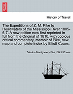 The Expeditions of Z. M. Pike to Headwaters of the Mississippi River 1805-6-7. a New Edition Now First Reprinted in Full from the Original of 1810, with Copious Critical Commentary, Memoir of Pike, ... Vol. I, New Edition