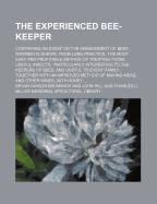 The Experienced Bee-Keeper: Containing an Essay on the Management of Bees: Wherein Is Shewn, from Long Practice, the Most Easy and Profitable Method of Treating Those Useful Insects; Particularly Interesting to the Keepers of Bees, and Useful to Every F