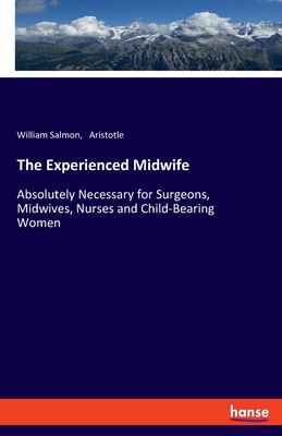 The Experienced Midwife: Absolutely Necessary for Surgeons, Midwives, Nurses and Child-Bearing Women - Aristotle, and Salmon, William