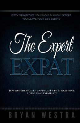 The Expert Expat: How-To Methodically Manipulate Life In Your Favor Living As An Expatriate - Westra, Bryan