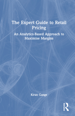The Expert Guide to Retail Pricing: An Analytics-Based Approach to Maximise Margins - Gange, Kiran