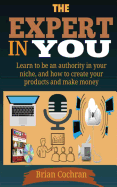 The Expert in You: Learn How to Be an Authority in Your Niche, and How to Create Your Product(s) and Make a Living from Your Product.