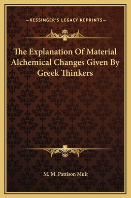 The Explanation of Material Alchemical Changes Given by Greek Thinkers - Muir, M M Pattison