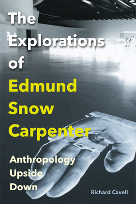 The Explorations of Edmund Snow Carpenter: Anthropology Upside Down - Cavell, Richard