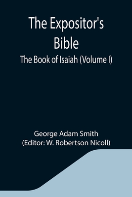 The Expositor's Bible: The Book of Isaiah (Volume I) - Adam Smith, George, and Robertson Nicoll, W (Editor)