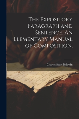 The Expository Paragraph and Sentence. An Elementary Manual of Composition; - Baldwin, Charles Sears