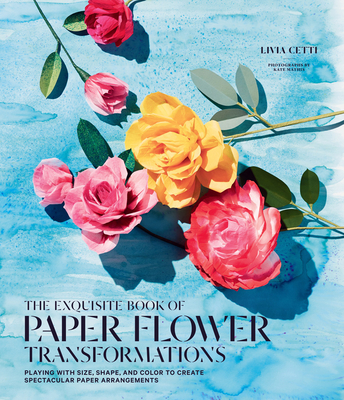 The Exquisite Book of Paper Flower Transformations: Playing with Size, Shape, and Color to Create Spectacular Paper Arrangements - Cetti, Livia