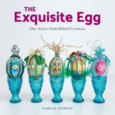 The Exquisite Egg: One Artist's Embellished Creations - Anthony, Isabel B, and Khan, Arshia (Photographer)