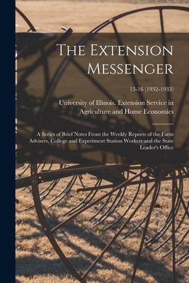 The Extension Messenger: a Series of Brief Notes From the Weekly Reports of the Farm Advisers, College and Experiment Station Workers and the State Leader's Office; 15-16 (1932-1933) - University of Illinois (Urbana-Champa (Creator)