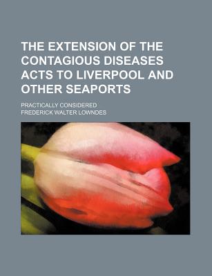 The Extension of the Contagious Diseases Acts to Liverpool and Other Seaports; Practically Considered - Lowndes, Frederick Walter