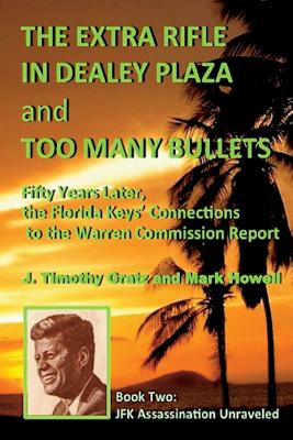 The Extra Rifle in Dealey Plaza and Too Many Bullets: Fifty Years Later, the Florida Keys' Connections to the Warren Commission Report - Howell, Mark, Dr., and Gratz, J Timothy