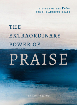 The Extraordinary Power of Praise: A 6-Week Study of the Psalms for the Anxious Heart - Harling, Becky