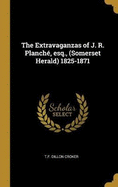 The Extravaganzas of J. R. Planch, esq., (Somerset Herald) 1825-1871