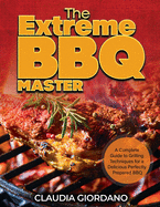 The Extreme BBQ Master: A Complete Guide to Grilling Techniques for a Delicious Perfectly Prepared BBQ