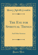 The Eye for Spiritual Things: And Other Sermons (Classic Reprint)