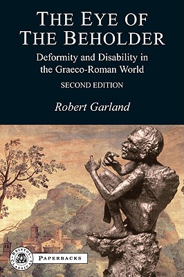 The Eye of the Beholder: Deformity and Disability in the Graeco-Roman World - Garland, Robert