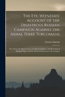 The Eye-Witnesses' Account of the Disastrous Russian Campaign Against the Akhal Tekke Turcomans: Describing the March Across the Burning Desert, the Storming of Dengeel Tp, and the Disastrous Retreat to the Caspian - Marvin, Charles
