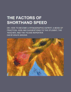 The Factors of Shorthand Speed; Or, How to Become a Stenographic Expert. a Book of Practical AIDS and Suggestions to the Student, the Teacher, and the Young Reporter