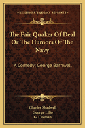 The Fair Quaker Of Deal Or The Humors Of The Navy: A Comedy; George Barnwell: A Tragedy; The Clandestine Marriage: A Comedy (1791)