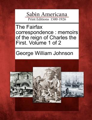 The Fairfax correspondence: memoirs of the reign of Charles the First. Volume 1 of 2 - Johnson, George William