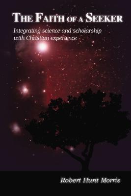 The Faith of a Seeker: Integrating Science and Scholarship with Christian Experience - Morris, Robert H