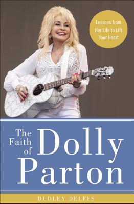 The Faith of Dolly Parton: Lessons from Her Life to Lift Your Heart - Delffs, Dudley