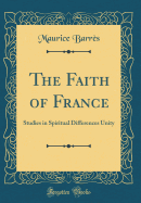 The Faith of France: Studies in Spiritual Differences Unity (Classic Reprint)