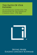 The Faith of Our Fathers an Anthology Expressing the Aspirations of the American Common Man 1790-1860