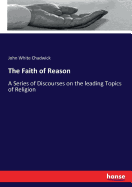 The Faith of Reason: A Series of Discourses on the leading Topics of Religion