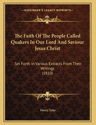 The Faith of the People Called Quakers in Our Lord and Saviour Jesus Christ: Set Forth in Various Extracts from Their Writings (1810) - Tuke, Henry