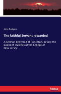 The faithful Servant rewarded: A Sermon delivered at Princeton, before the Board of Trustees of the College of New-Jersey