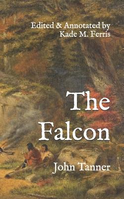 The Falcon: A narrative of the captivity and adventures of John Tanner, during thirty-years residence among the Indians in the interior of North America. Edited with Historical Annotations and Translations - Ferris, Kade M (Editor), and Tanner, John