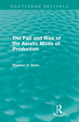 The Fall and Rise of the Asiatic Mode of Production (Routledge Revivals) - Dunn, Stephen