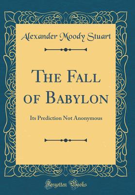 The Fall of Babylon: Its Prediction Not Anonymous (Classic Reprint) - Stuart, Alexander Moody