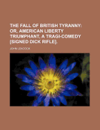 The Fall of British Tyranny: Or, American Liberty Triumphant, a Tragi-Comedy [signed Dick Rifle]