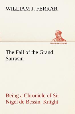 The Fall of the Grand Sarrasin Being a Chronicle of Sir Nigel de Bessin, Knight, of Things that Happed in Guernsey Island, in the Norman Seas, in and about the Year One Thousand and Fifty-Seven - Ferrar, William J