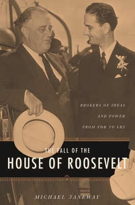 The Fall of the House of Roosevelt: Brokers of Ideas and Power from FDR to LBJ - Janeway, Michael, Professor