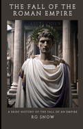 The Fall of The Roman Empire: A Brief History of the Fall of an Empire