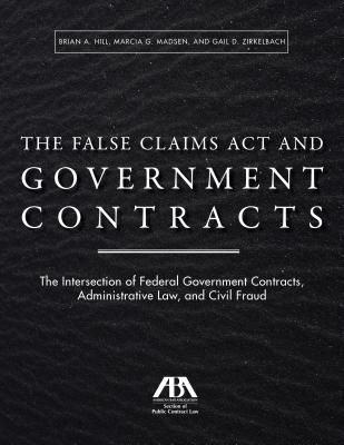 The False Claims ACT and Government Contracts: The Intersection of Federal Government Contracts, Administrative Law, and Civil Fraud - Hill, Brian A (Editor), and Madsen, Marcia G (Editor), and Zirkelbach, Gail D (Editor)