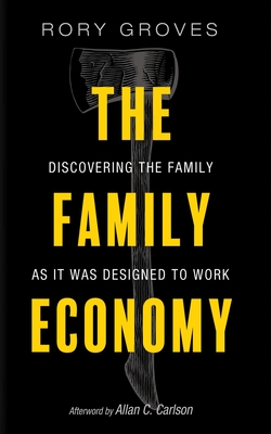 The Family Economy: Discovering the Family as It Was Designed to Work - Groves, Rory, and Carlson, Allan C (Afterword by)