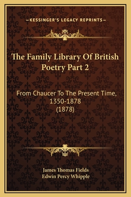 The Family Library of British Poetry Part 2: From Chaucer to the Present Time, 1350-1878 (1878) - Fields, James Thomas, and Whipple, Edwin Percy (Editor)