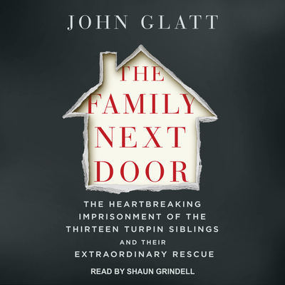 The Family Next Door: The Heartbreaking Imprisonment of the 13 Turpin Siblings and Their Extraordinary Rescue - Glatt, John, and Grindell, Shaun (Narrator)