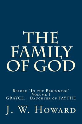 The Family of God (Volume One): Before in the Beginning Grayce: Daughter of Faythe - Howard, J W