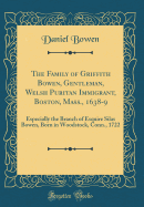 The Family of Griffith Bowen, Gentleman, Welsh Puritan Immigrant, Boston, Mass., 1638-9: Especially the Branch of Esquire Silas Bowen, Born in Woodstock, Conn., 1722 (Classic Reprint)